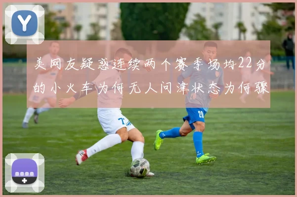 美网友疑惑连续两个赛季场均22分的小火车为何无人问津状态为何骤降