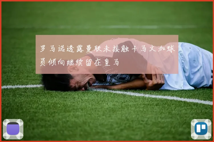 罗马诺透露曼联未接触卡马文加球员倾向继续留在皇马