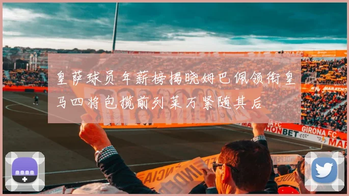 皇萨球员年薪榜揭晓姆巴佩领衔皇马四将包揽前列莱万紧随其后