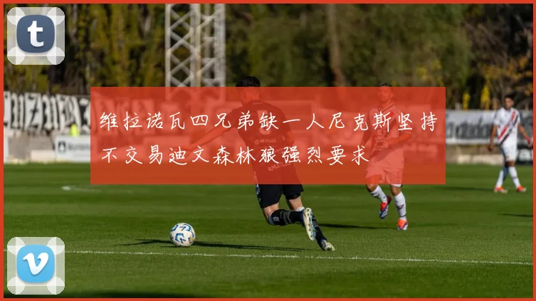 维拉诺瓦四兄弟缺一人尼克斯坚持不交易迪文森林狼强烈要求