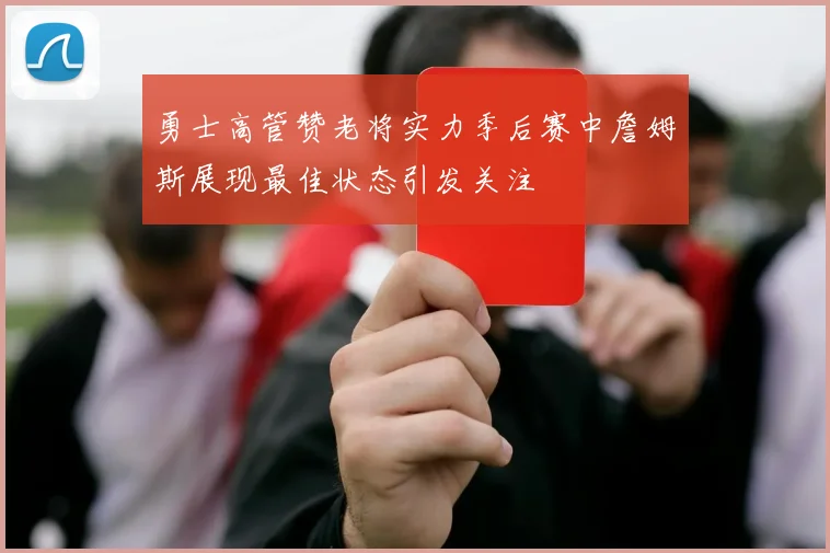 勇士高管赞老将实力季后赛中詹姆斯展现最佳状态引发关注