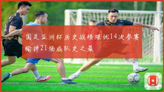 国足亚洲杯历史战绩堪忧14次参赛输掉21场成队史之最
