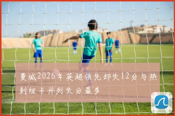 曼城2026年英超领先却失12分与热刺纽卡并列失分最多