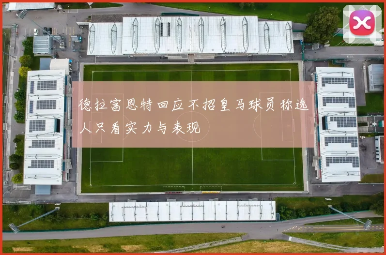 德拉富恩特回应不招皇马球员称选人只看实力与表现