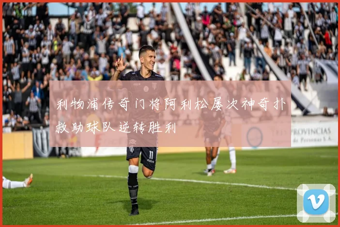 利物浦传奇门将阿利松屡次神奇扑救助球队逆转胜利