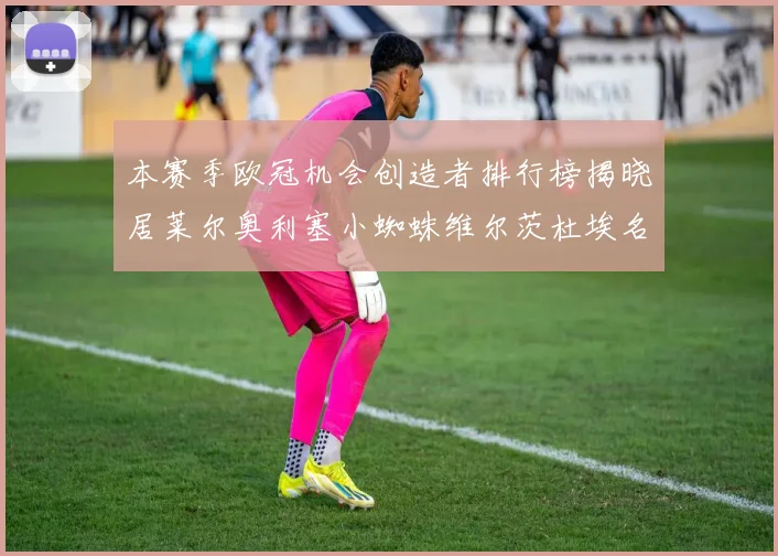 本赛季欧冠机会创造者排行榜揭晓居莱尔奥利塞小蜘蛛维尔茨杜埃名列前五