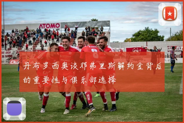 丹布罗西奥谈邓弗里斯解约金背后的重要性与俱乐部选择