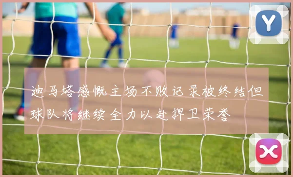 迪马塔感慨主场不败记录被终结但球队将继续全力以赴捍卫荣誉