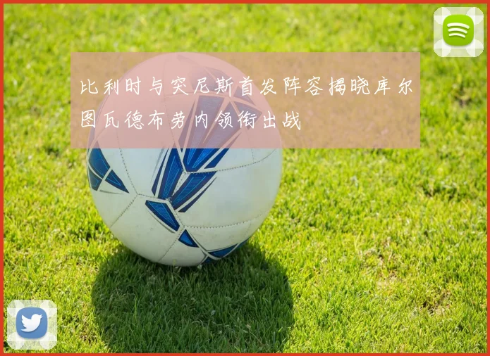 比利时与突尼斯首发阵容揭晓库尔图瓦德布劳内领衔出战